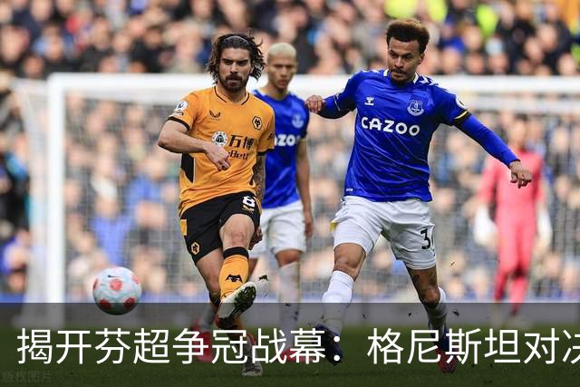 揭开芬超争冠战幕：格尼斯坦对决图尔库国际的趣味较量